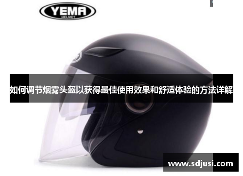 如何调节烟雾头盔以获得最佳使用效果和舒适体验的方法详解 如何调节烟雾头盔以获得最佳使用效果和舒适体验的方法详解